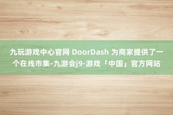 九玩游戏中心官网 DoorDash 为商家提供了一个在线市集-九游会j9·游戏「中国」官方网站