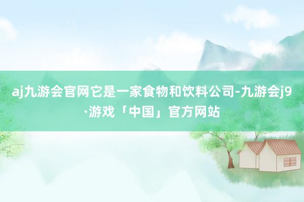 aj九游会官网它是一家食物和饮料公司-九游会j9·游戏「中国」官方网站