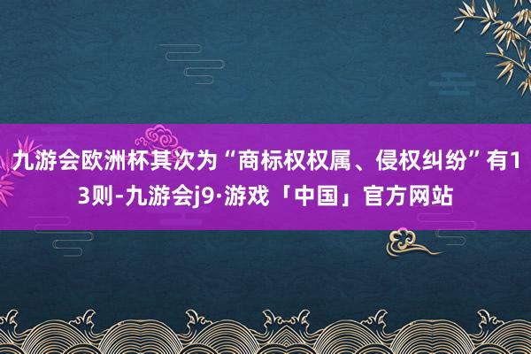 九游会欧洲杯其次为“商标权权属、侵权纠纷”有13则-九游会j9·游戏「中国」官方网站