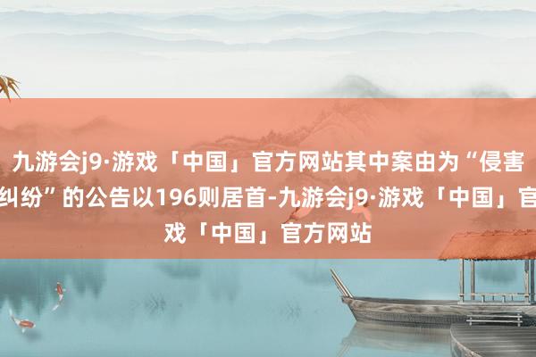 九游会j9·游戏「中国」官方网站其中案由为“侵害商标权纠纷”的公告以196则居首-九游会j9·游戏「中国」官方网站