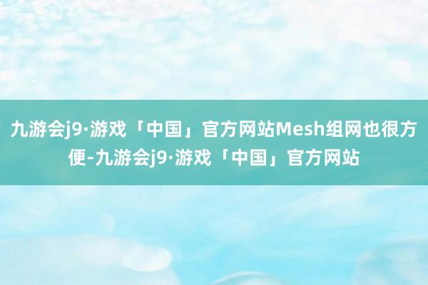 九游会j9·游戏「中国」官方网站Mesh组网也很方便-九游会j9·游戏「中国」官方网站