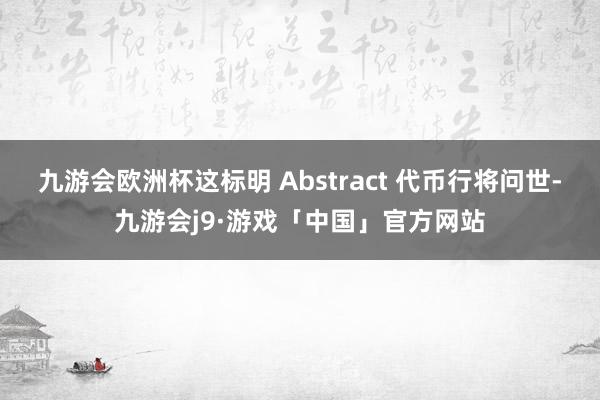 九游会欧洲杯这标明 Abstract 代币行将问世-九游会j9·游戏「中国」官方网站