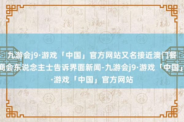 九游会j9·游戏「中国」官方网站又名接近澳门餐饮业聚拢商会东说念主士告诉界面新闻-九游会j9·游戏「中国」官方网站