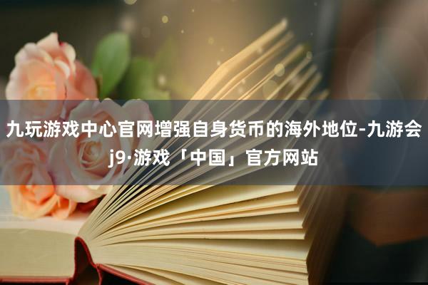 九玩游戏中心官网增强自身货币的海外地位-九游会j9·游戏「中国」官方网站