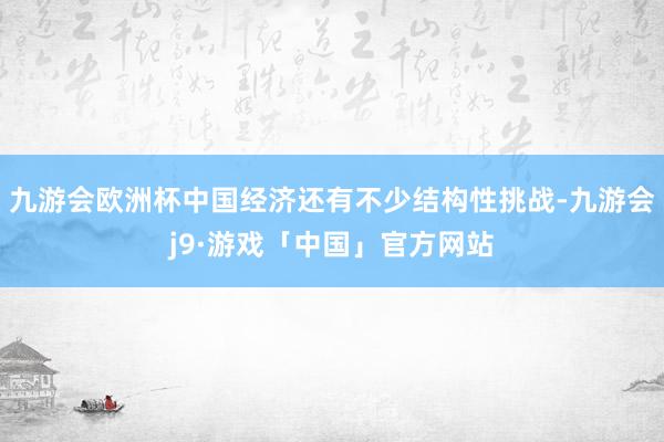 九游会欧洲杯中国经济还有不少结构性挑战-九游会j9·游戏「中国」官方网站