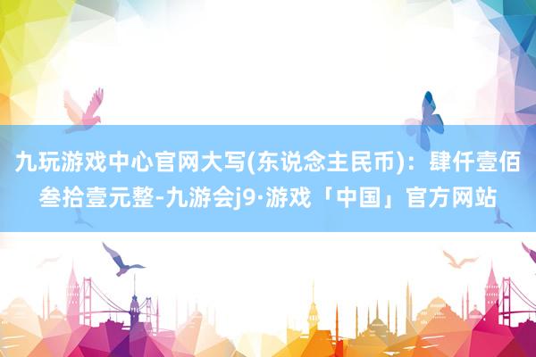 九玩游戏中心官网大写(东说念主民币)：肆仟壹佰叁拾壹元整-九游会j9·游戏「中国」官方网站