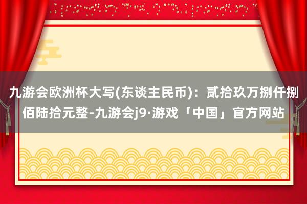 九游会欧洲杯大写(东谈主民币)：贰拾玖万捌仟捌佰陆拾元整-九游会j9·游戏「中国」官方网站