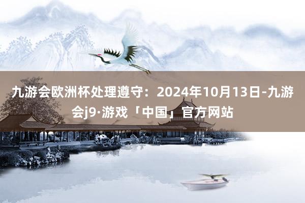 九游会欧洲杯处理遵守：2024年10月13日-九游会j9·游戏「中国」官方网站