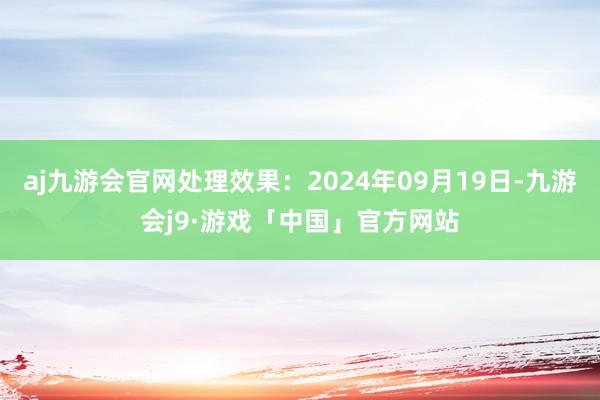 aj九游会官网处理效果：2024年09月19日-九游会j9·游戏「中国」官方网站