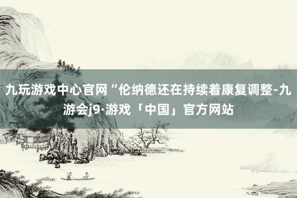 九玩游戏中心官网“伦纳德还在持续着康复调整-九游会j9·游戏「中国」官方网站