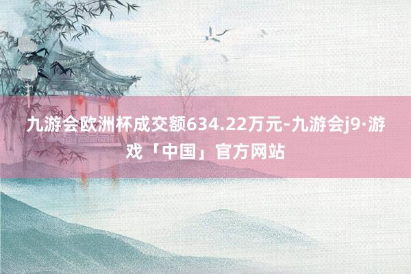 九游会欧洲杯成交额634.22万元-九游会j9·游戏「中国」官方网站