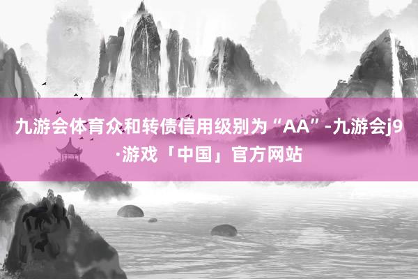 九游会体育众和转债信用级别为“AA”-九游会j9·游戏「中国」官方网站