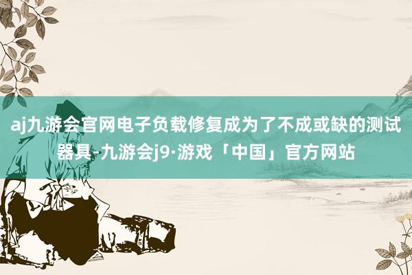 aj九游会官网电子负载修复成为了不成或缺的测试器具-九游会j9·游戏「中国」官方网站