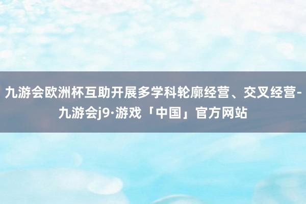 九游会欧洲杯互助开展多学科轮廓经营、交叉经营-九游会j9·游戏「中国」官方网站