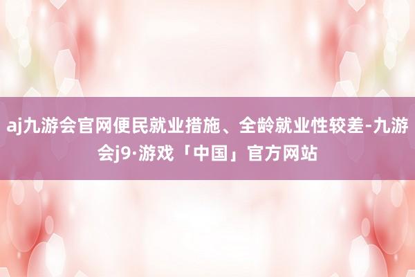 aj九游会官网便民就业措施、全龄就业性较差-九游会j9·游戏「中国」官方网站