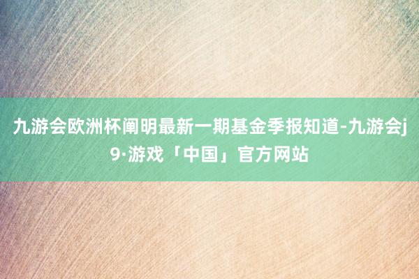 九游会欧洲杯阐明最新一期基金季报知道-九游会j9·游戏「中国」官方网站