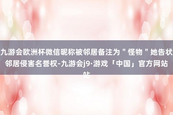 九游会欧洲杯微信昵称被邻居备注为＂怪物＂她告状邻居侵害名誉权-九游会j9·游戏「中国」官方网站