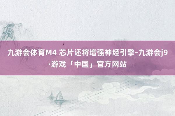 九游会体育M4 芯片还将增强神经引擎-九游会j9·游戏「中国」官方网站