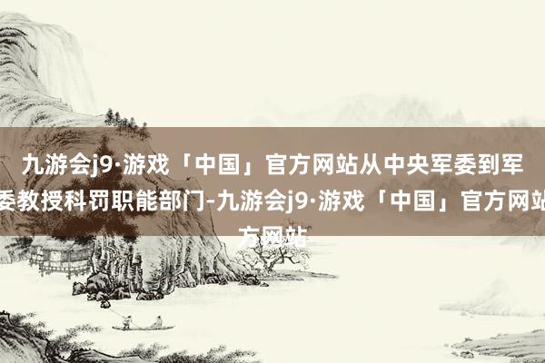 九游会j9·游戏「中国」官方网站从中央军委到军委教授科罚职能部门-九游会j9·游戏「中国」官方网站