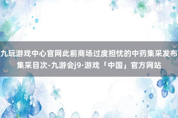 九玩游戏中心官网此前商场过度担忧的中药集采发布集采目次-九游会j9·游戏「中国」官方网站