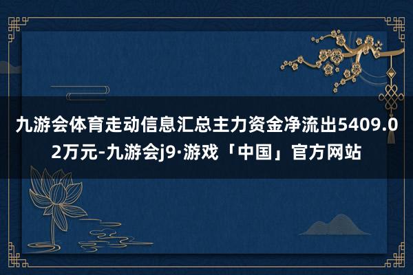 九游会体育走动信息汇总主力资金净流出5409.02万元-九游会j9·游戏「中国」官方网站