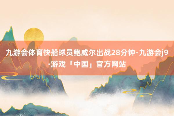 九游会体育快船球员鲍威尔出战28分钟-九游会j9·游戏「中国」官方网站