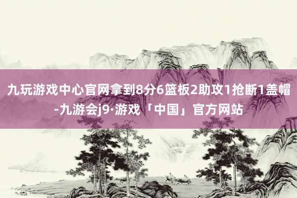 九玩游戏中心官网拿到8分6篮板2助攻1抢断1盖帽-九游会j9·游戏「中国」官方网站