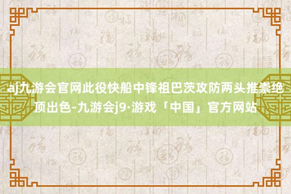 aj九游会官网此役快船中锋祖巴茨攻防两头推崇绝顶出色-九游会j9·游戏「中国」官方网站