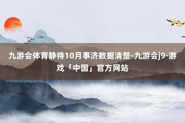 九游会体育静待10月事济数据清楚-九游会j9·游戏「中国」官方网站