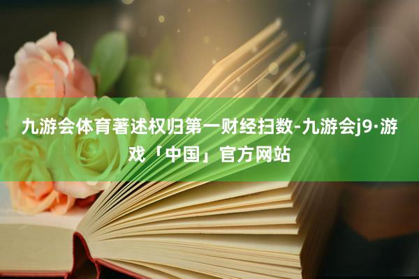 九游会体育著述权归第一财经扫数-九游会j9·游戏「中国」官方网站