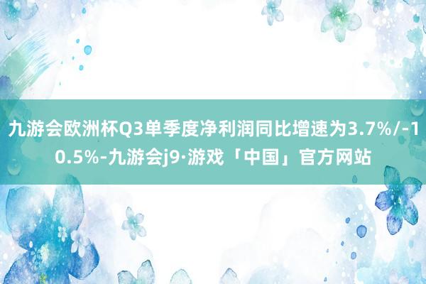 九游会欧洲杯Q3单季度净利润同比增速为3.7%/-10.5%-九游会j9·游戏「中国」官方网站