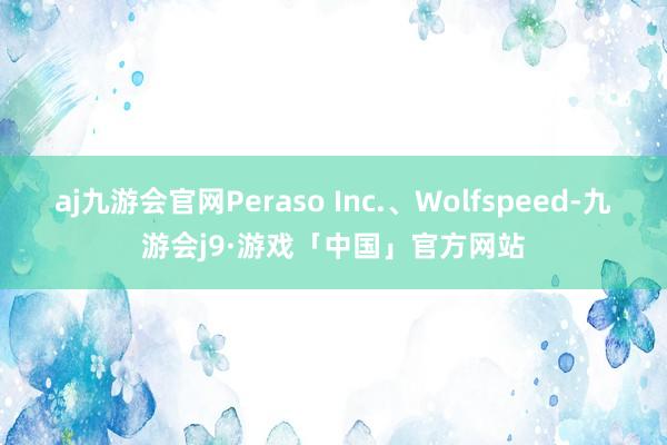 aj九游会官网Peraso Inc.、Wolfspeed-九游会j9·游戏「中国」官方网站