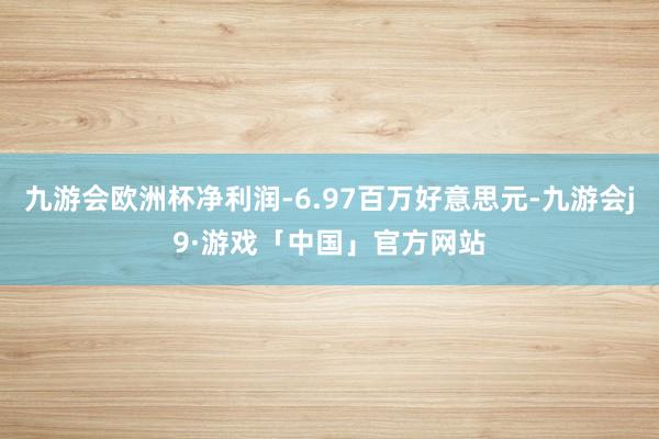 九游会欧洲杯净利润-6.97百万好意思元-九游会j9·游戏「中国」官方网站