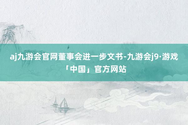 aj九游会官网　　董事会进一步文书-九游会j9·游戏「中国」官方网站