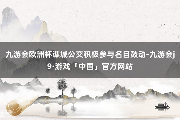 九游会欧洲杯谯城公交积极参与名目鼓动-九游会j9·游戏「中国」官方网站