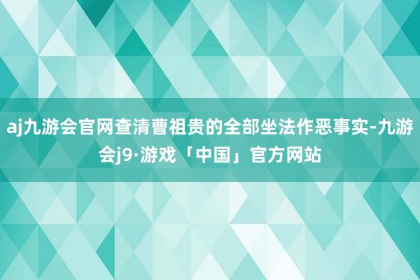 aj九游会官网查清曹祖贵的全部坐法作恶事实-九游会j9·游戏「中国」官方网站