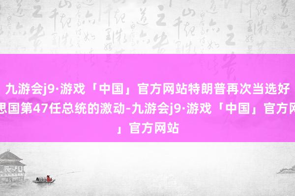 九游会j9·游戏「中国」官方网站特朗普再次当选好意思国第47任总统的激动-九游会j9·游戏「中国」官方网站