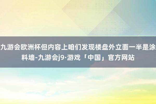 九游会欧洲杯但内容上咱们发现楼盘外立面一半是涂料墙-九游会j9·游戏「中国」官方网站