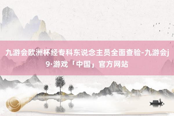 九游会欧洲杯经专科东说念主员全面查验-九游会j9·游戏「中国」官方网站