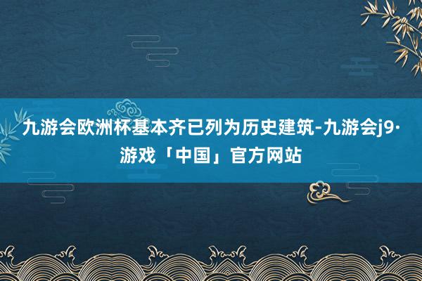 九游会欧洲杯基本齐已列为历史建筑-九游会j9·游戏「中国」官方网站