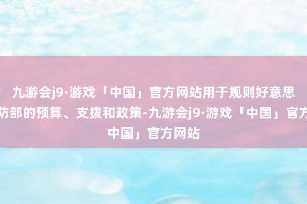 九游会j9·游戏「中国」官方网站用于规则好意思国国防部的预算、支拨和政策-九游会j9·游戏「中国」官方网站