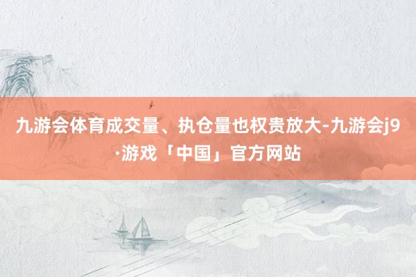 九游会体育成交量、执仓量也权贵放大-九游会j9·游戏「中国」官方网站