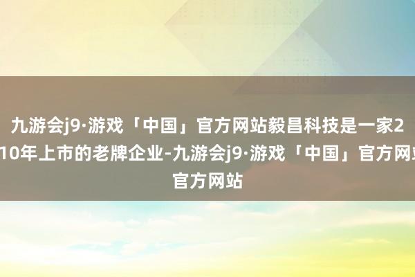 九游会j9·游戏「中国」官方网站毅昌科技是一家2010年上市的老牌企业-九游会j9·游戏「中国」官方网站