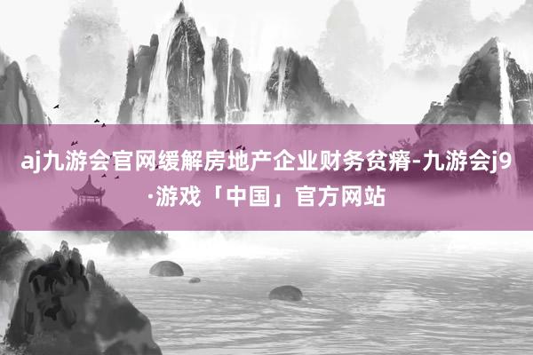 aj九游会官网缓解房地产企业财务贫瘠-九游会j9·游戏「中国」官方网站