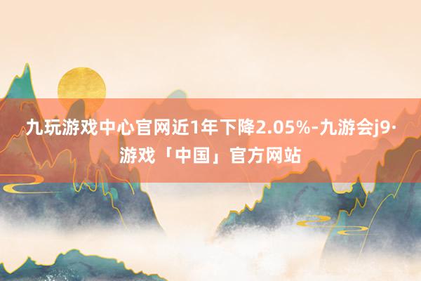 九玩游戏中心官网近1年下降2.05%-九游会j9·游戏「中国」官方网站