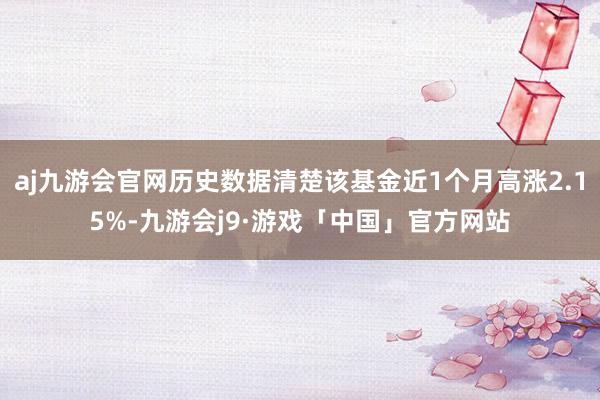 aj九游会官网历史数据清楚该基金近1个月高涨2.15%-九游会j9·游戏「中国」官方网站