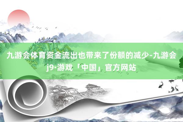 九游会体育　　资金流出也带来了份额的减少-九游会j9·游戏「中国」官方网站