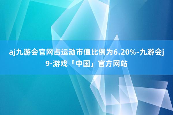 aj九游会官网占运动市值比例为6.20%-九游会j9·游戏「中国」官方网站