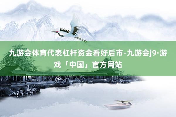 九游会体育代表杠杆资金看好后市-九游会j9·游戏「中国」官方网站