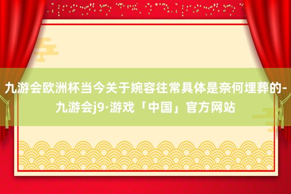 九游会欧洲杯当今关于婉容往常具体是奈何埋葬的-九游会j9·游戏「中国」官方网站